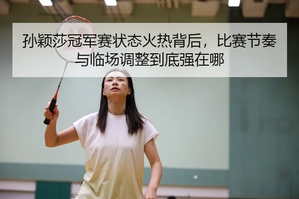 孙颖莎冠军赛状态火热背后，比赛节奏与临场调整到底强在哪